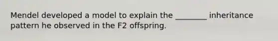 Mendel developed a model to explain the ________ inheritance pattern he observed in the F2 offspring.