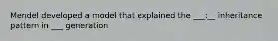 Mendel developed a model that explained the ___:__ inheritance pattern in ___ generation