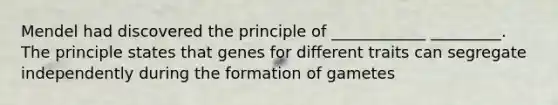 Mendel had discovered the principle of ____________ _________. The principle states that genes for different traits can segregate independently during the formation of gametes