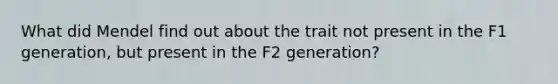 What did Mendel find out about the trait not present in the F1 generation, but present in the F2 generation?