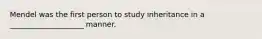 Mendel was the first person to study inheritance in a ____________________ manner.