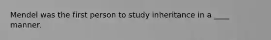 Mendel was the first person to study inheritance in a ____ manner.