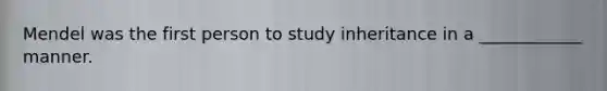 Mendel was the first person to study inheritance in a ____________ manner.