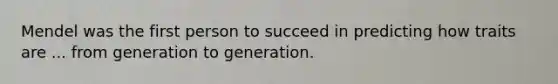 Mendel was the first person to succeed in predicting how traits are ... from generation to generation.