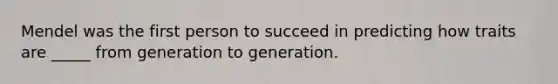 Mendel was the first person to succeed in predicting how traits are _____ from generation to generation.