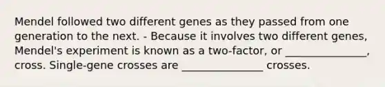 Mendel followed two different genes as they passed from one generation to the next. - Because it involves two different genes, Mendel's experiment is known as a two-factor, or _______________, cross. Single-gene crosses are _______________ crosses.