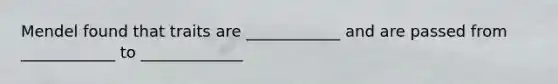 Mendel found that traits are ____________ and are passed from ____________ to _____________