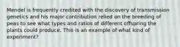 Mendel is frequently credited with the discovery of transmission genetics and his major contribution relied on the breeding of peas to see what types and ratios of different offspring the plants could produce. This is an example of what kind of experiment?