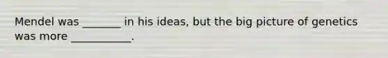 Mendel was _______ in his ideas, but the big picture of genetics was more ___________.