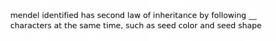 mendel identified has second law of inheritance by following __ characters at the same time, such as seed color and seed shape