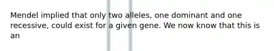 Mendel implied that only two alleles, one dominant and one recessive, could exist for a given gene. We now know that this is an