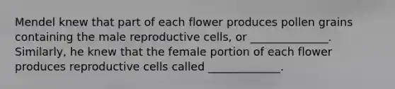 Mendel knew that part of each flower produces pollen grains containing the male reproductive cells, or ______________. Similarly, he knew that the female portion of each flower produces reproductive cells called _____________.