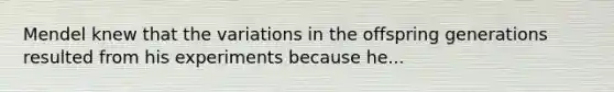 Mendel knew that the variations in the offspring generations resulted from his experiments because he...