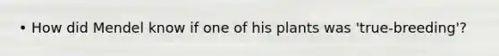 • How did Mendel know if one of his plants was 'true-breeding'?