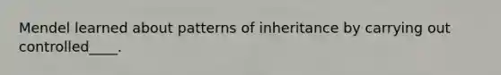 Mendel learned about patterns of inheritance by carrying out controlled____.