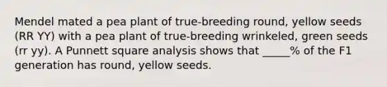 Mendel mated a pea plant of true-breeding round, yellow seeds (RR YY) with a pea plant of true-breeding wrinkeled, green seeds (rr yy). A Punnett square analysis shows that _____% of the F1 generation has round, yellow seeds.