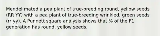 Mendel mated a pea plant of true-breeding round, yellow seeds (RR YY) with a pea plant of true-breeding wrinkled, green seeds (rr yy). A Punnett square analysis shows that % of the F1 generation has round, yellow seeds.