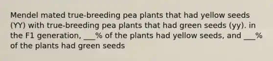 Mendel mated true-breeding pea plants that had yellow seeds (YY) with true-breeding pea plants that had green seeds (yy). in the F1 generation, ___% of the plants had yellow seeds, and ___% of the plants had green seeds