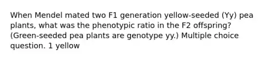 When Mendel mated two F1 generation yellow-seeded (Yy) pea plants, what was the phenotypic ratio in the F2 offspring? (Green-seeded pea plants are genotype yy.) Multiple choice question. 1 yellow