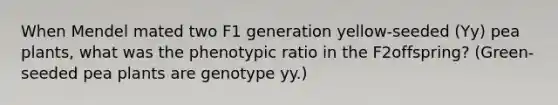 When Mendel mated two F1 generation yellow-seeded (Yy) pea plants, what was the phenotypic ratio in the F2offspring? (Green-seeded pea plants are genotype yy.)