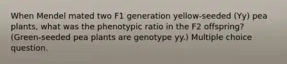 When Mendel mated two F1 generation yellow-seeded (Yy) pea plants, what was the phenotypic ratio in the F2 offspring? (Green-seeded pea plants are genotype yy.) Multiple choice question.