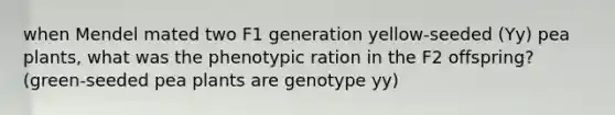 when Mendel mated two F1 generation yellow-seeded (Yy) pea plants, what was the phenotypic ration in the F2 offspring? (green-seeded pea plants are genotype yy)