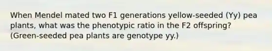 When Mendel mated two F1 generations yellow-seeded (Yy) pea plants, what was the phenotypic ratio in the F2 offspring? (Green-seeded pea plants are genotype yy.)