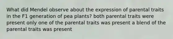 What did Mendel observe about the expression of parental traits in the F1 generation of pea plants? both parental traits were present only one of the parental traits was present a blend of the parental traits was present