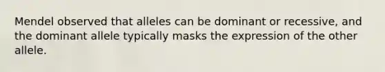 Mendel observed that alleles can be dominant or recessive, and the dominant allele typically masks the expression of the other allele.