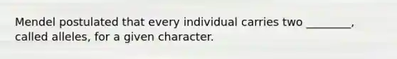 Mendel postulated that every individual carries two ________, called alleles, for a given character.