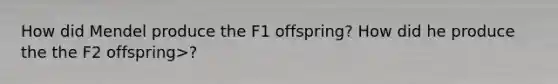 How did Mendel produce the F1 offspring? How did he produce the the F2 offspring>?