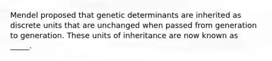 Mendel proposed that genetic determinants are inherited as discrete units that are unchanged when passed from generation to generation. These units of inheritance are now known as _____.