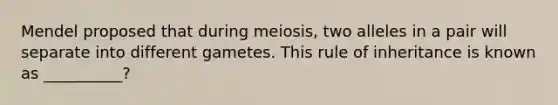 Mendel proposed that during meiosis, two alleles in a pair will separate into different gametes. This rule of inheritance is known as __________?