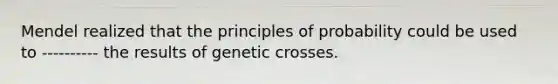 Mendel realized that the principles of probability could be used to ---------- the results of genetic crosses.