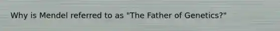 Why is Mendel referred to as "The Father of Genetics?"