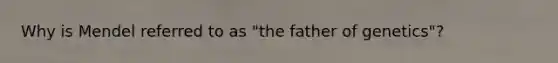 Why is Mendel referred to as "the father of genetics"?