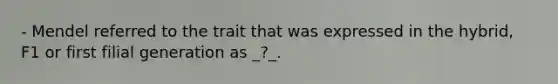 - Mendel referred to the trait that was expressed in the hybrid, F1 or first filial generation as _?_.