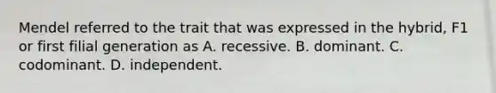 Mendel referred to the trait that was expressed in the hybrid, F1 or first filial generation as A. recessive. B. dominant. C. codominant. D. independent.