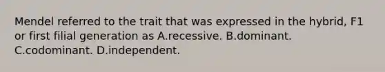 Mendel referred to the trait that was expressed in the hybrid, F1 or first filial generation as A.recessive. B.dominant. C.codominant. D.independent.