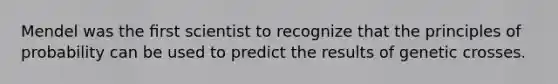 Mendel was the ﬁrst scientist to recognize that the principles of probability can be used to predict the results of genetic crosses.