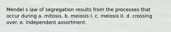 Mendel s law of segregation results from the processes that occur during a. mitosis. b. meiosis I. c. meiosis II. d. crossing over. e. independent assortment.