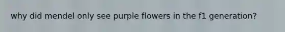 why did mendel only see purple flowers in the f1 generation?