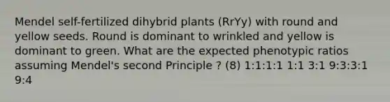 Mendel self-fertilized dihybrid plants (RrYy) with round and yellow seeds. Round is dominant to wrinkled and yellow is dominant to green. What are the expected phenotypic ratios assuming Mendel's second Principle ? (8) 1:1:1:1 1:1 3:1 9:3:3:1 9:4