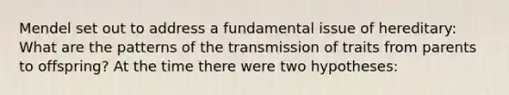 Mendel set out to address a fundamental issue of hereditary: What are the patterns of the transmission of traits from parents to offspring? At the time there were two hypotheses: