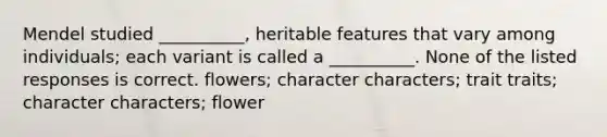 Mendel studied __________, heritable features that vary among individuals; each variant is called a __________. None of the listed responses is correct. flowers; character characters; trait traits; character characters; flower