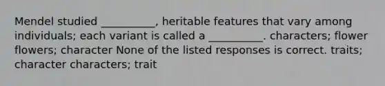 Mendel studied __________, heritable features that vary among individuals; each variant is called a __________. characters; flower flowers; character None of the listed responses is correct. traits; character characters; trait