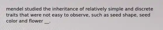 mendel studied the inheritance of relatively simple and discrete traits that were not easy to observe, such as seed shape, seed color and flower __.