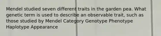 Mendel studied seven different traits in the garden pea. What genetic term is used to describe an observable trait, such as those studied by Mendel Category Genotype Phenotype Haplotype Appearance