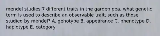 mendel studies 7 different traits in the garden pea. what genetic term is used to describe an observable trait, such as those studied by mendel? A. genotype B. appearance C. phenotype D. haplotype E. category