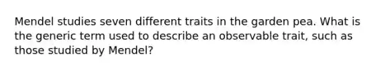 Mendel studies seven different traits in the garden pea. What is the generic term used to describe an observable trait, such as those studied by Mendel?